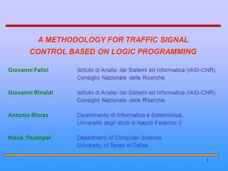 1 A METHODOLOGY FOR TRAFFIC SIGNAL CONTROL BASED ON LOGIC PROGRAMMING Giovanni FeliciIstituto di Analisi dei Sistemi ed Informatica (IASI-CNR), Consiglio.
