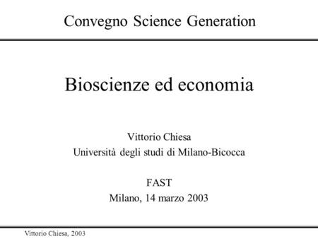 Vittorio Chiesa, 2003 Bioscienze ed economia Vittorio Chiesa Università degli studi di Milano-Bicocca FAST Milano, 14 marzo 2003 Convegno Science Generation.