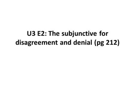 U3 E2: The subjunctive for disagreement and denial (pg 212)