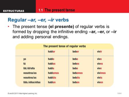 1.1 The present tense © and ® 2011 Vista Higher Learning, Inc.1.1-1 Regular –ar, –er, –ir verbs The present tense (el presente) of regular verbs is formed.