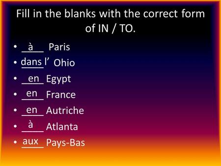 Fill in the blanks with the correct form of IN / TO. ____ Paris ____ Ohio ____ Egypt ____ France ____ Autriche ____ Atlanta ____ Pays-Bas à dans l en à