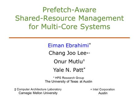 Prefetch-Aware Shared-Resource Management for Multi-Core Systems Eiman Ebrahimi * Chang Joo Lee * + Onur Mutlu Yale N. Patt * * HPS Research Group The.