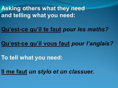 Asking others what they need and telling what you need: Quest-ce quil te faut pour les maths? Quest-ce quil vous faut pour langlais? To tell what you need: