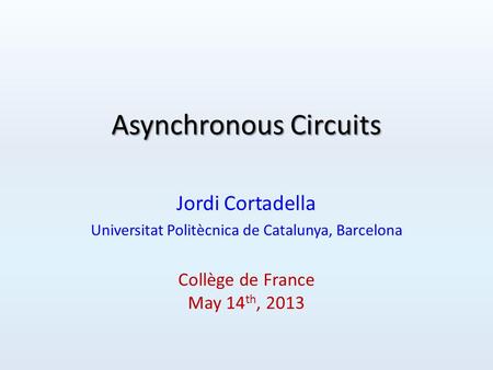 Asynchronous Circuits Jordi Cortadella Universitat Politècnica de Catalunya, Barcelona Collège de France May 14 th, 2013.
