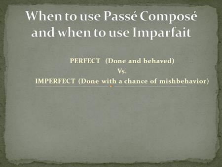 PERFECT (Done and behaved) Vs. IMPERFECT (Done with a chance of mishbehavior)