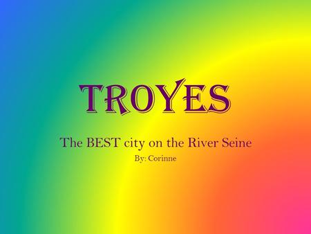 Troyes The BEST city on the River Seine By: Corinne.
