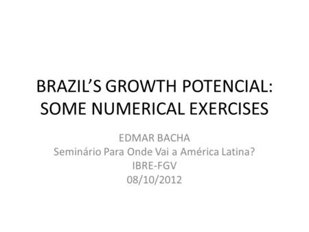 BRAZILS GROWTH POTENCIAL: SOME NUMERICAL EXERCISES EDMAR BACHA Seminário Para Onde Vai a América Latina? IBRE-FGV 08/10/2012.