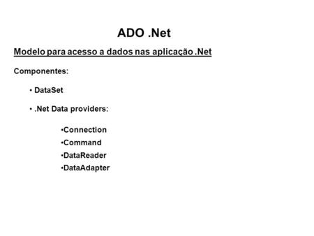 ADO.Net Modelo para acesso a dados nas aplicação.Net Componentes: DataSet.Net Data providers: Connection Command DataReader DataAdapter.