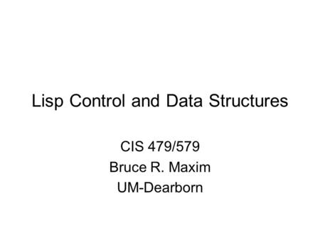 Lisp Control and Data Structures CIS 479/579 Bruce R. Maxim UM-Dearborn.