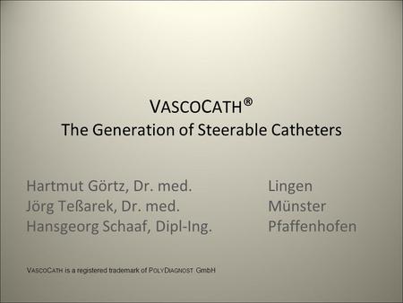 V ASCO C ATH ® The Generation of Steerable Catheters Hartmut Görtz, Dr. med.Lingen Jörg Teßarek, Dr. med.Münster Hansgeorg Schaaf, Dipl-Ing.Pfaffenhofen.