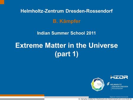 B. Kämpfer | Institut für Strahlenphysik | Hadronenphysik | www.hzdr.de Helmholtz-Zentrum Dresden-Rossendorf B. Kämpfer Indian Summer School 2011 Extreme.