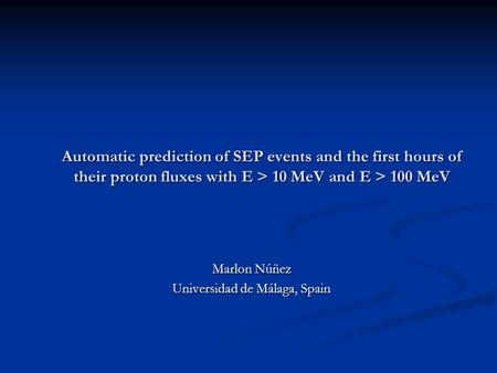 Automatic prediction of SEP events and the first hours of their proton fluxes with E > 10 MeV and E > 100 MeV Marlon Núñez Universidad de Málaga, Spain.