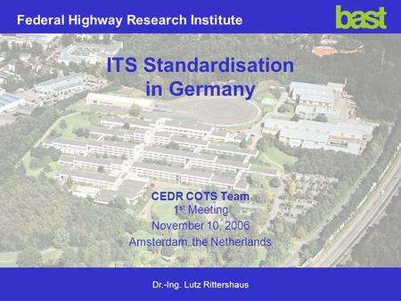 Dr.-Ing. Lutz Rittershaus Federal Highway Research Institute ITS Standardisation in Germany CEDR COTS Team 1 st Meeting November 10, 2006 Amsterdam, the.