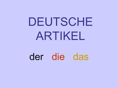 DEUTSCHE ARTIKEL der die das. All three = the BUT WHY ARE THERE THREE? HOW DO I KNOW WHICH TO USE?