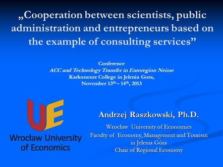 Cooperation between scientists, public administration and entrepreneurs based on the example of consulting services Andrzej Raszkowski, Ph.D. Wrocław University.