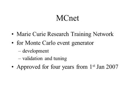 MCnet Marie Curie Research Training Network for Monte Carlo event generator –development –validation and tuning Approved for four years from 1 st Jan 2007.