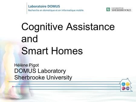 Cognitive Assistance and Smart Homes Hélène Pigot DOMUS Laboratory Sherbrooke University.