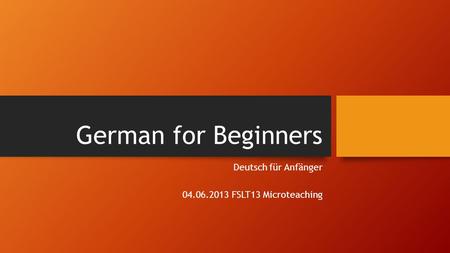 German for Beginners Deutsch für Anfänger 04.06.2013 FSLT13 Microteaching.