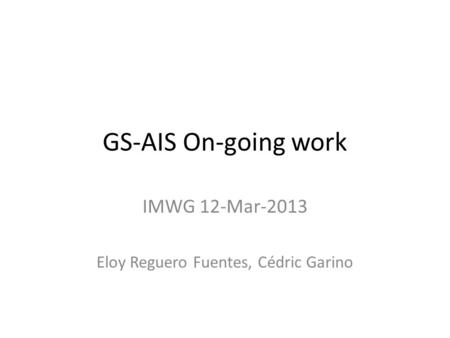 GS-AIS On-going work IMWG 12-Mar-2013 Eloy Reguero Fuentes, Cédric Garino.