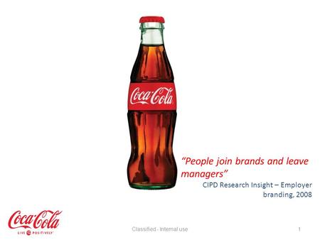 1 People join brands and leave managers CIPD Research Insight – Employer branding, 2008 Classified - Internal use.