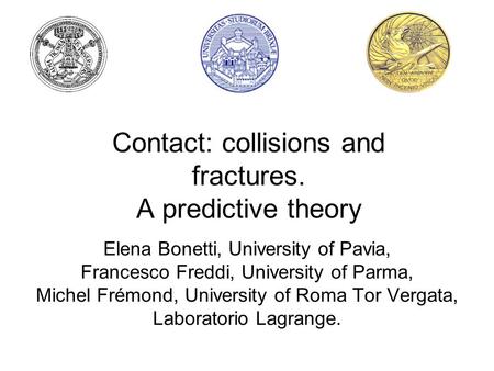 Contact: collisions and fractures. A predictive theory Elena Bonetti, University of Pavia, Francesco Freddi, University of Parma, Michel Frémond, University.