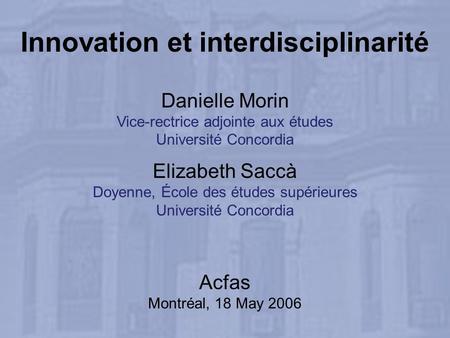 Innovation et interdisciplinarité Danielle Morin Vice-rectrice adjointe aux études Université Concordia Elizabeth Saccà Doyenne, École des études supérieures.