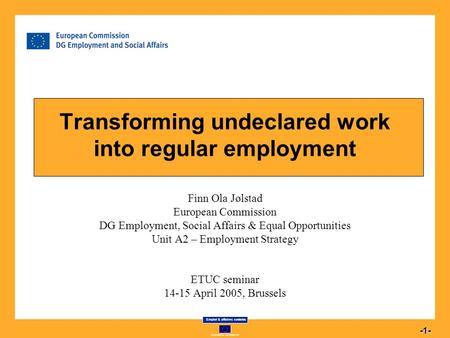 Commission européenne Emploi & affaires sociales 1 -1- Transforming undeclared work into regular employment Finn Ola Jølstad European Commission DG Employment,
