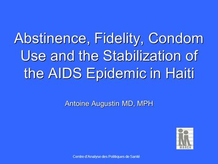 Abstinence, Fidelity, Condom Use and the Stabilization of the AIDS Epidemic in Haiti Antoine Augustin MD, MPH Centre dAnalyse des Politiques de Santé