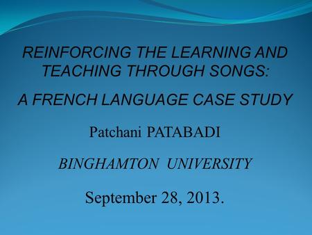 REINFORCING THE LEARNING AND TEACHING THROUGH SONGS: A FRENCH LANGUAGE CASE STUDY Patchani PATABADI BINGHAMTON UNIVERSITY September 28, 2013.