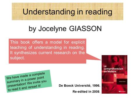Understanding in reading by Jocelyne GIASSON De Boeck Université, 1996. Re-edited in 2008. This book offers a model for explicit teaching of understanding.