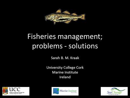 Fisheries management; problems - solutions Sarah B. M. Kraak University College Cork Marine Institute Ireland.