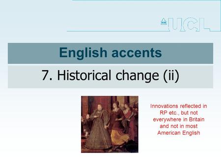 English accents 7. Historical change (ii) Innovations reflected in RP etc., but not everywhere in Britain and not in most American English.