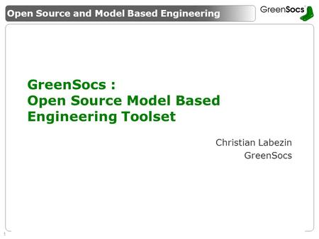 1 Enabling System Level Design Guaranteeing success of SMEs GreenSocs : Open Source Model Based Engineering Toolset Christian Labezin GreenSocs Open Source.