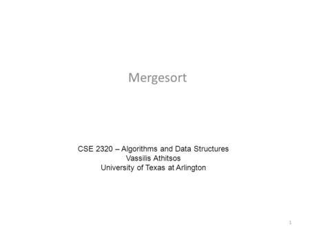 Mergesort CSE 2320 – Algorithms and Data Structures Vassilis Athitsos University of Texas at Arlington 1.
