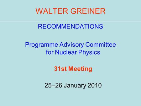 WALTER GREINER RECOMMENDATIONS Programme Advisory Committee for Nuclear Physics 31st Meeting 25–26 January 2010.