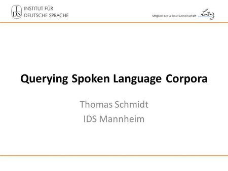 Mitglied der Leibniz-Gemeinschaft Querying Spoken Language Corpora Thomas Schmidt IDS Mannheim.