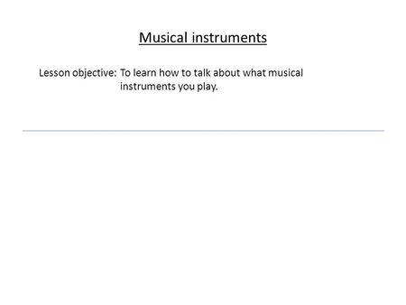 Musical instruments Lesson objective: To learn how to talk about what musical instruments you play.