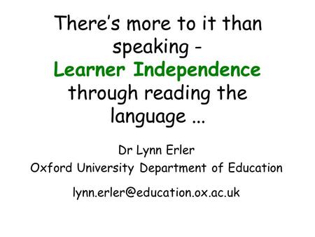Theres more to it than speaking - Learner Independence through reading the language... Dr Lynn Erler Oxford University Department of Education