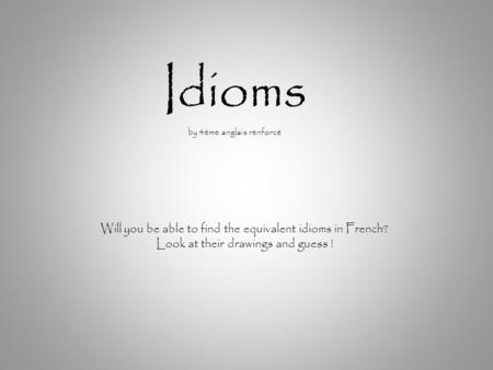 Idioms by 4ème anglais renforcé Will you be able to find the equivalent idioms in French? Look at their drawings and guess !