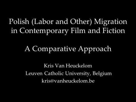 Polish (Labor and Other) Migration in Contemporary Film and Fiction A Comparative Approach Kris Van Heuckelom Leuven Catholic University, Belgium