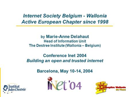 Internet Society Belgium - Wallonia Active European Chapter since 1998 by Marie-Anne Delahaut Head of Information Unit The Destree Institute (Wallonia.