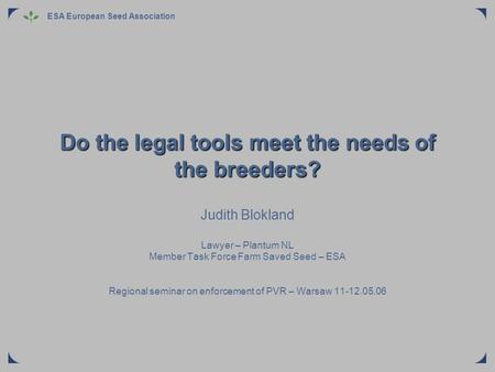 ESA European Seed Association Do the legal tools meet the needs of the breeders? Judith Blokland Lawyer – Plantum NL Member Task Force Farm Saved Seed.