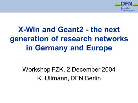 X-Win and Geant2 - the next generation of research networks in Germany and Europe Workshop FZK, 2 December 2004 K. Ullmann, DFN Berlin.