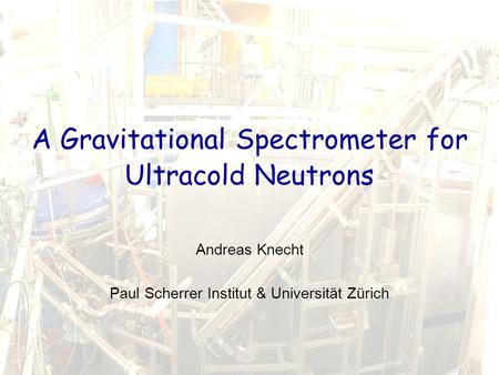 Andreas Knecht1ZH Doktorandenseminar 2009, 4. – 5. Juni 2009 A Gravitational Spectrometer for Ultracold Neutrons Andreas Knecht Paul Scherrer Institut.
