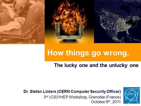 How things go wrong. The lucky one and the unlucky one Dr. Stefan Lüders (CERN Computer Security Officer) 3 rd (CS) 2 /HEP Workshop, Grenoble (France)