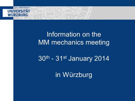 Information on the MM mechanics meeting 30 th - 31 st January 2014 in Würzburg.