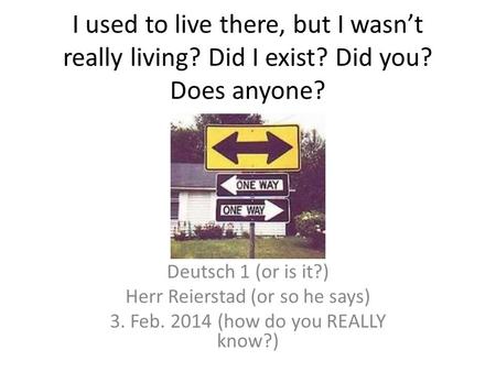 I used to live there, but I wasnt really living? Did I exist? Did you? Does anyone? Deutsch 1 (or is it?) Herr Reierstad (or so he says) 3. Feb. 2014 (how.