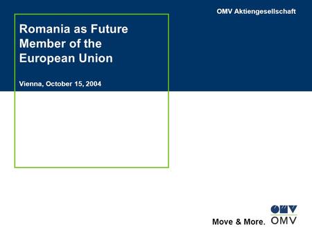 OMV Aktiengesellschaft Move & More. Romania as Future Member of the European Union Vienna, October 15, 2004.