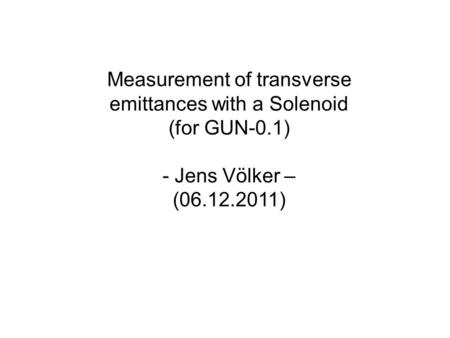 Measurement of transverse emittances with a Solenoid (for GUN-0.1) - Jens Völker – (06.12.2011)