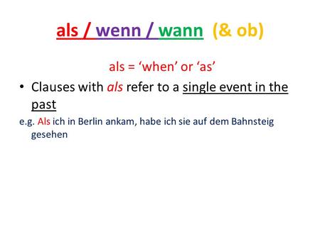 Als / wenn / wann (& ob) als = when or as Clauses with als refer to a single event in the past e.g. Als ich in Berlin ankam, habe ich sie auf dem Bahnsteig.